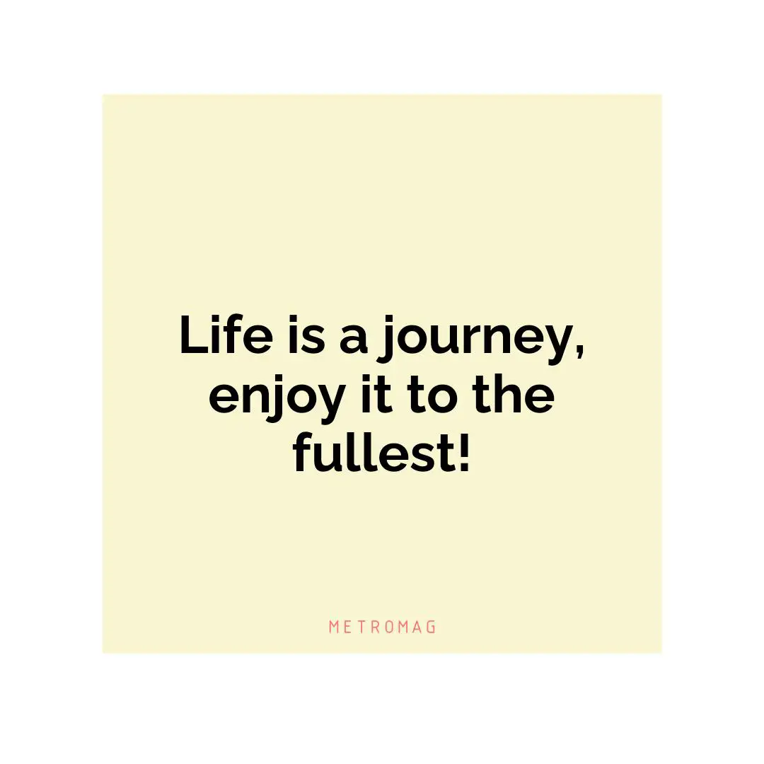 Life is a journey, enjoy it to the fullest!