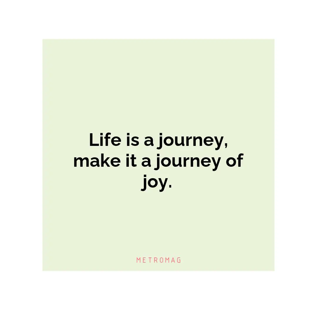 Life is a journey, make it a journey of joy.