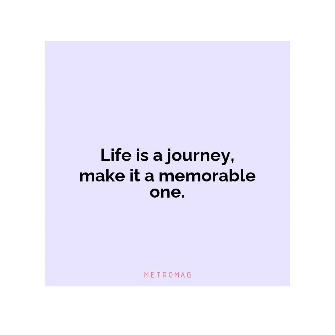 Life is a journey, make it a memorable one.