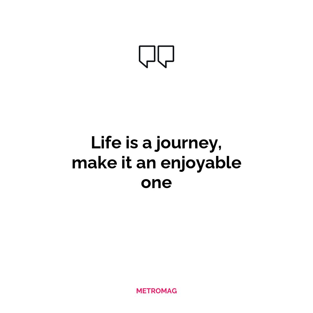 Life is a journey, make it an enjoyable one