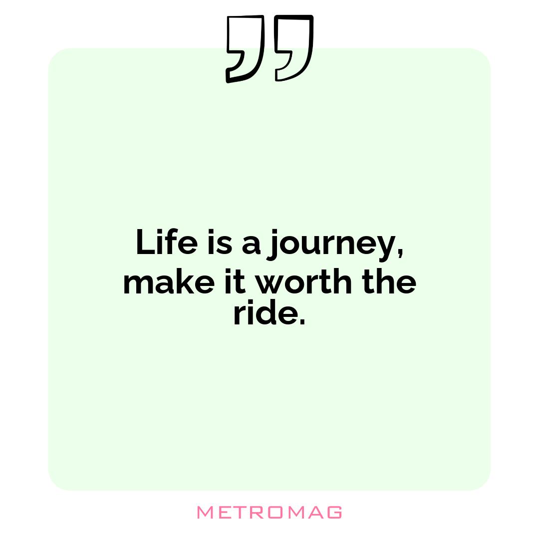 Life is a journey, make it worth the ride.