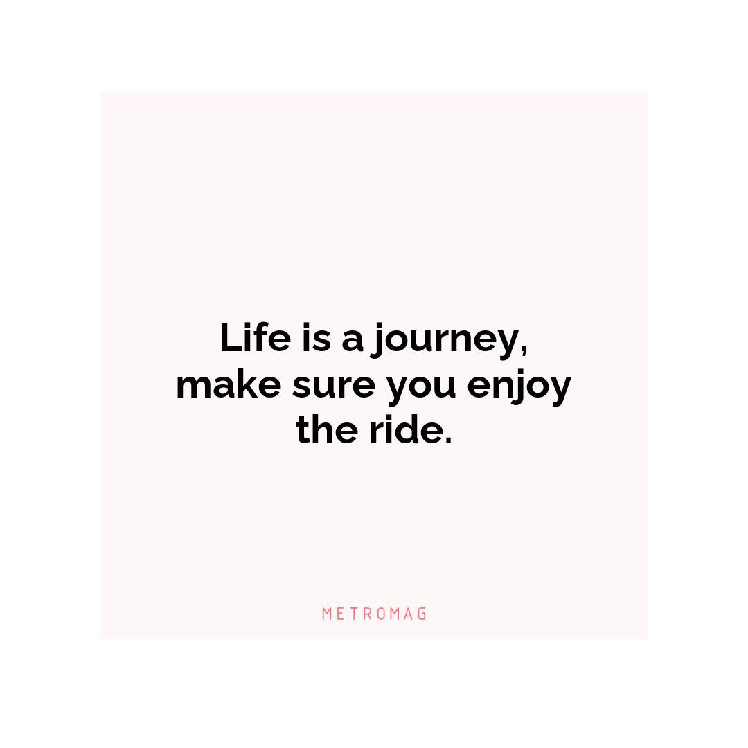 Life is a journey, make sure you enjoy the ride.