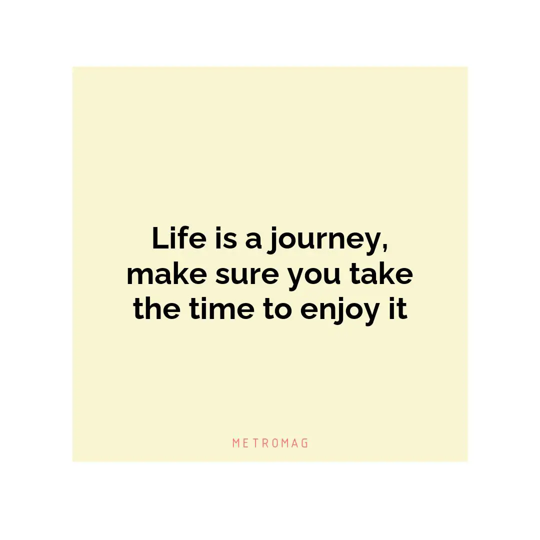 Life is a journey, make sure you take the time to enjoy it