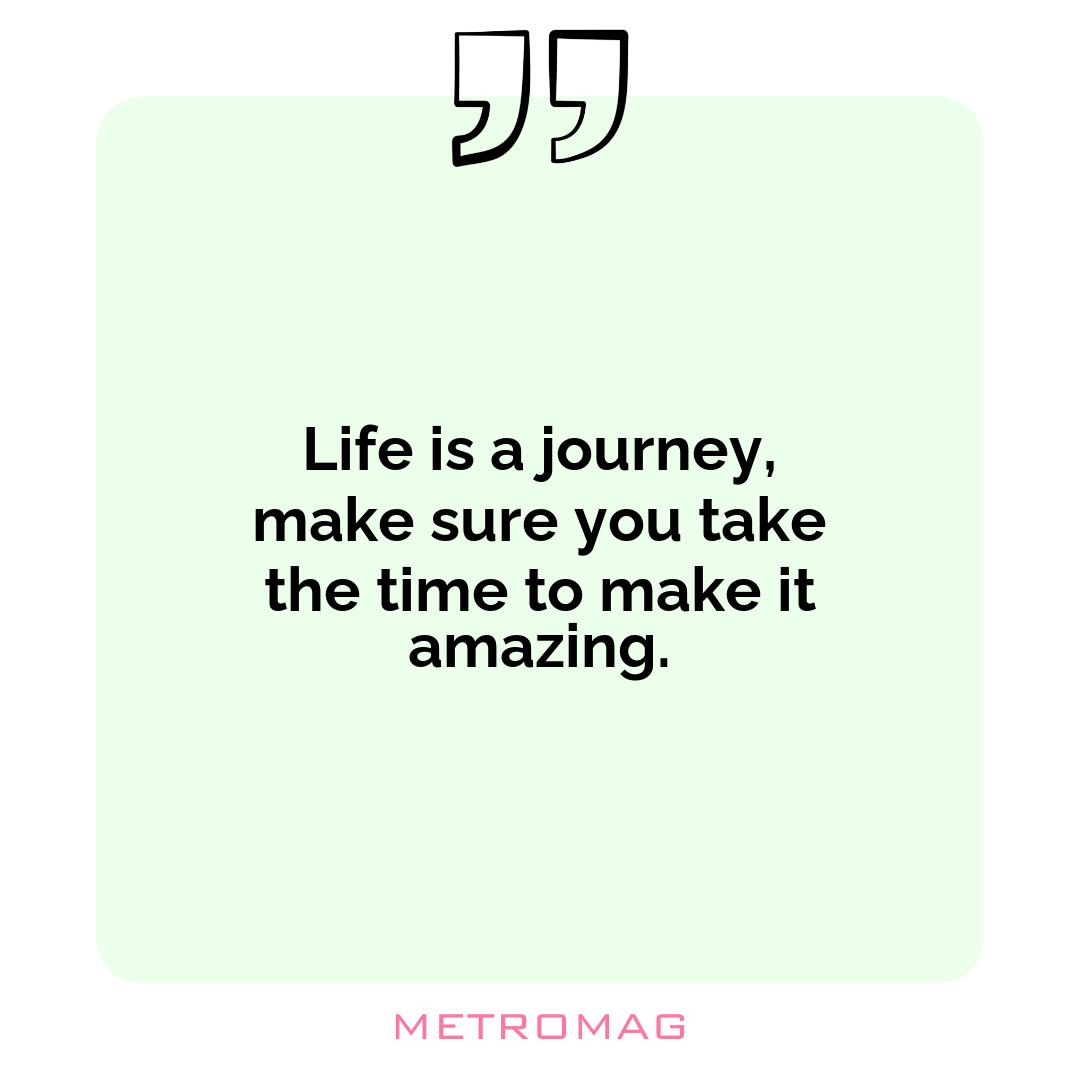 Life is a journey, make sure you take the time to make it amazing.