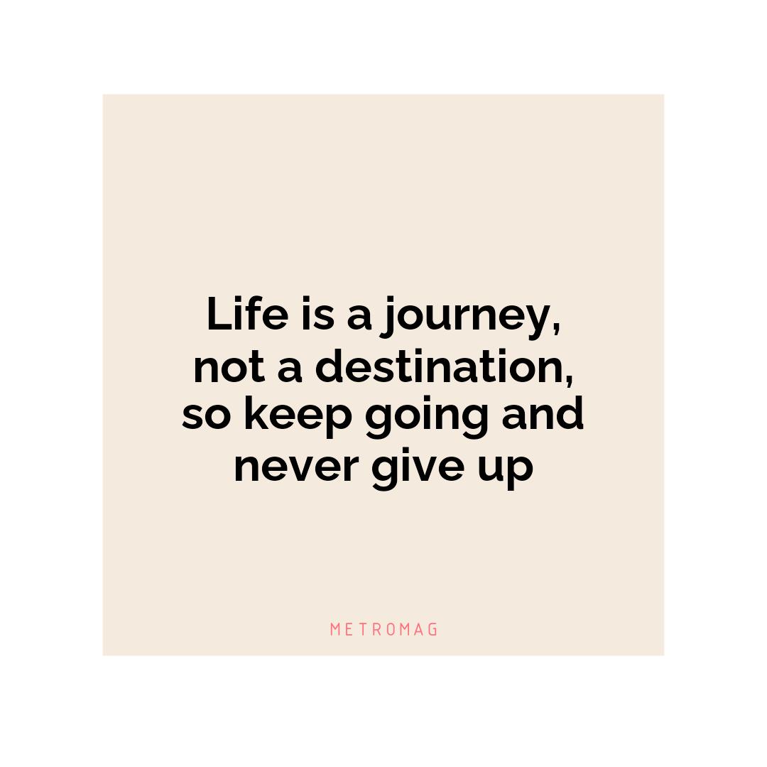 Life is a journey, not a destination, so keep going and never give up