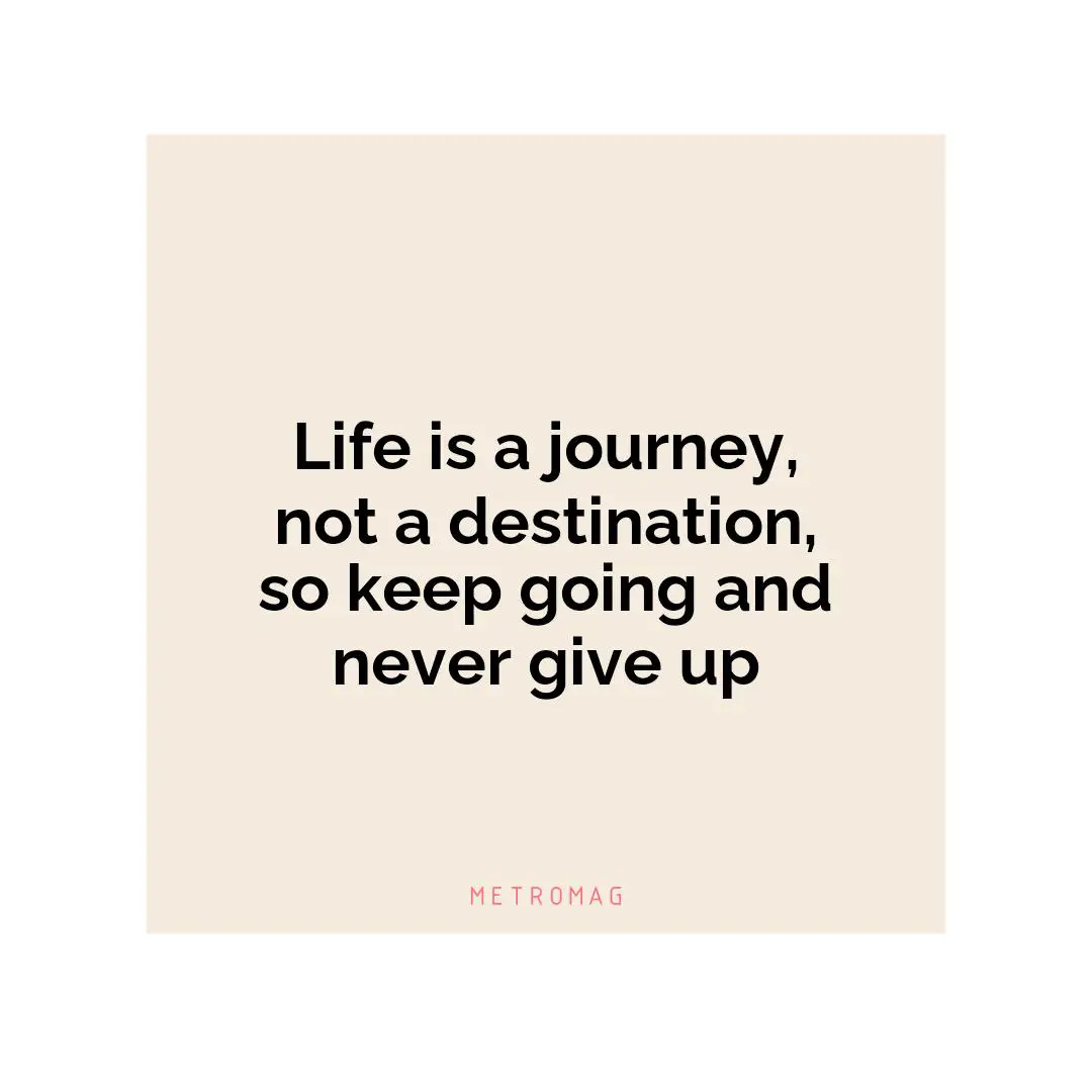 Life is a journey, not a destination, so keep going and never give up