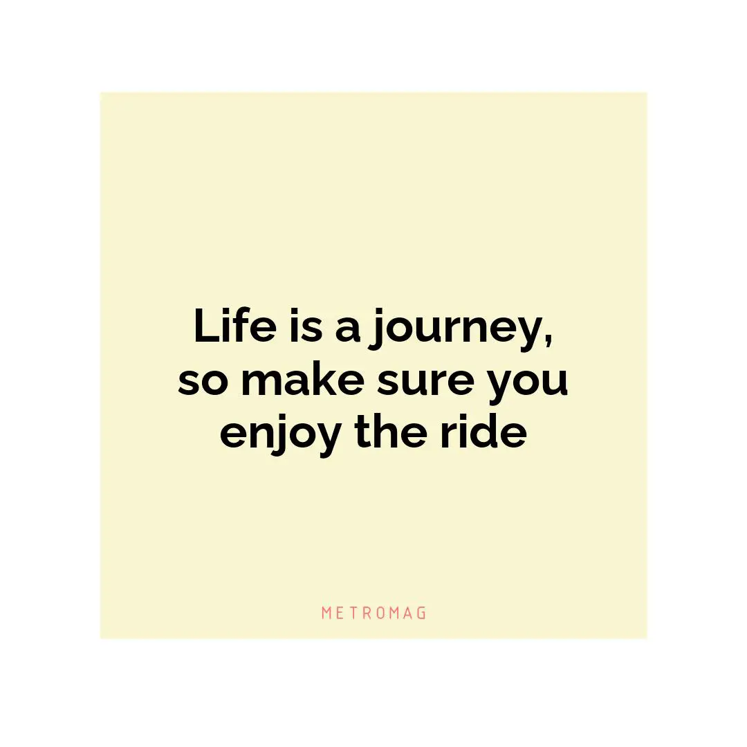 Life is a journey, so make sure you enjoy the ride