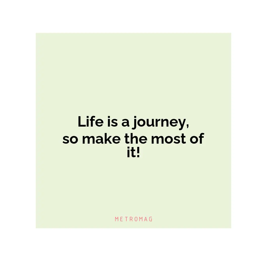 Life is a journey, so make the most of it!