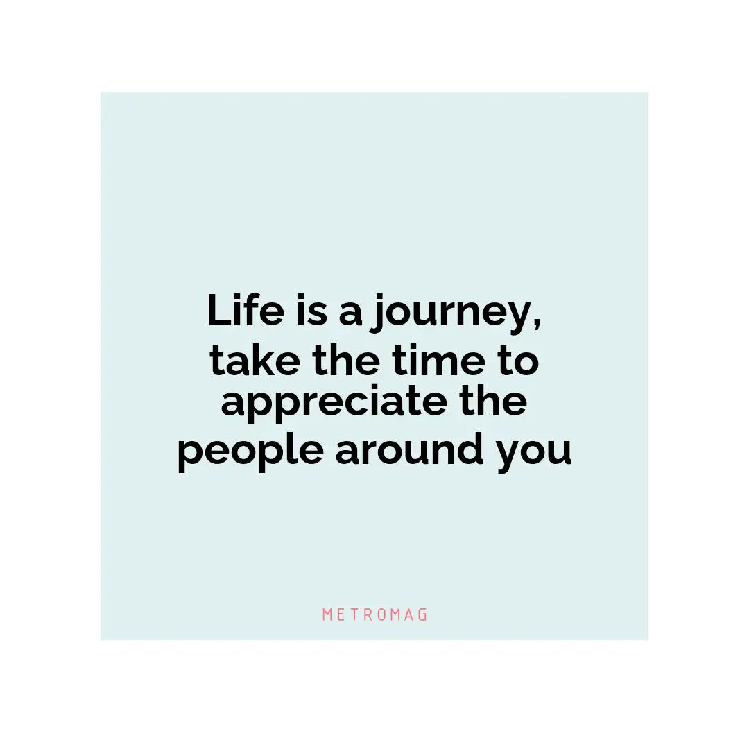 Life is a journey, take the time to appreciate the people around you