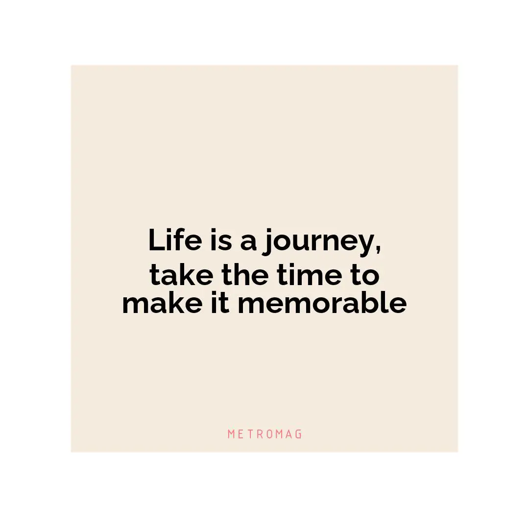 Life is a journey, take the time to make it memorable