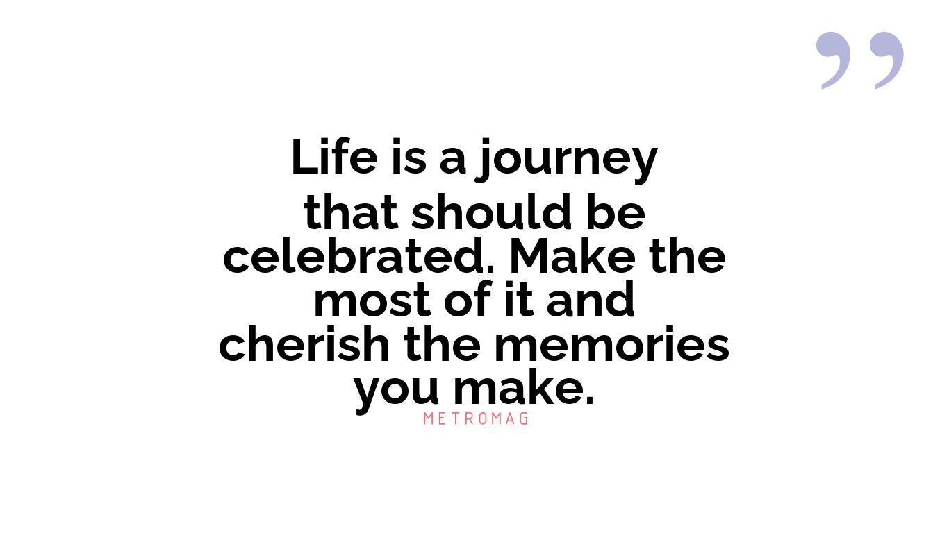 Life is a journey that should be celebrated. Make the most of it and cherish the memories you make.