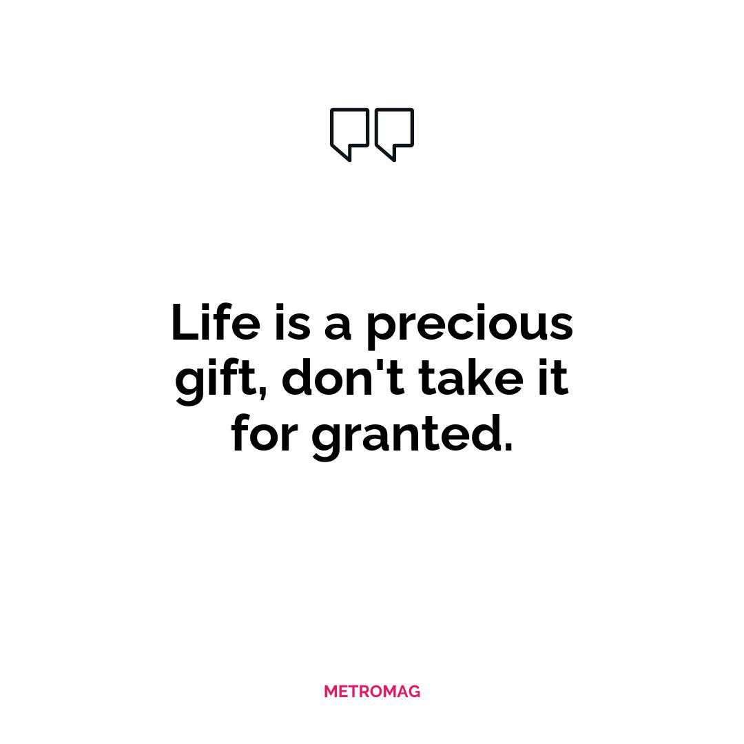 Life is a precious gift, don't take it for granted.