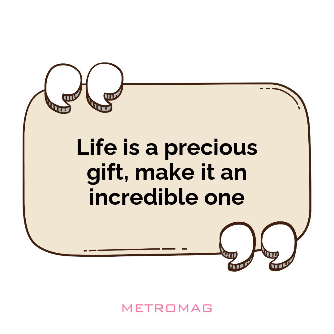Life is a precious gift, make it an incredible one