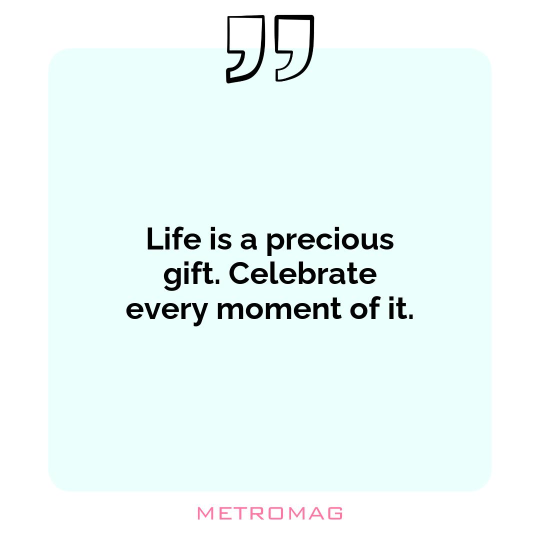 Life is a precious gift. Celebrate every moment of it.