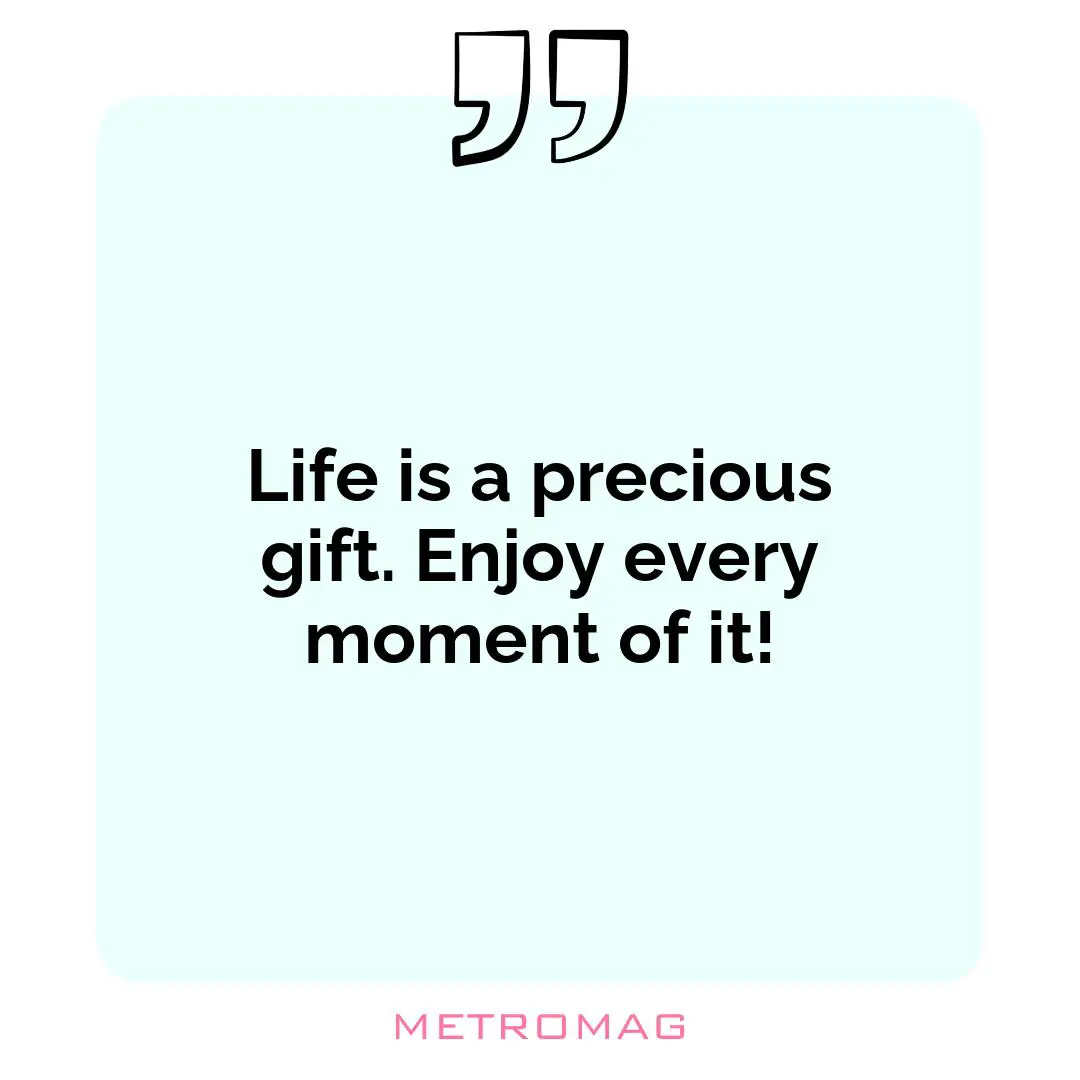 Life is a precious gift. Enjoy every moment of it!
