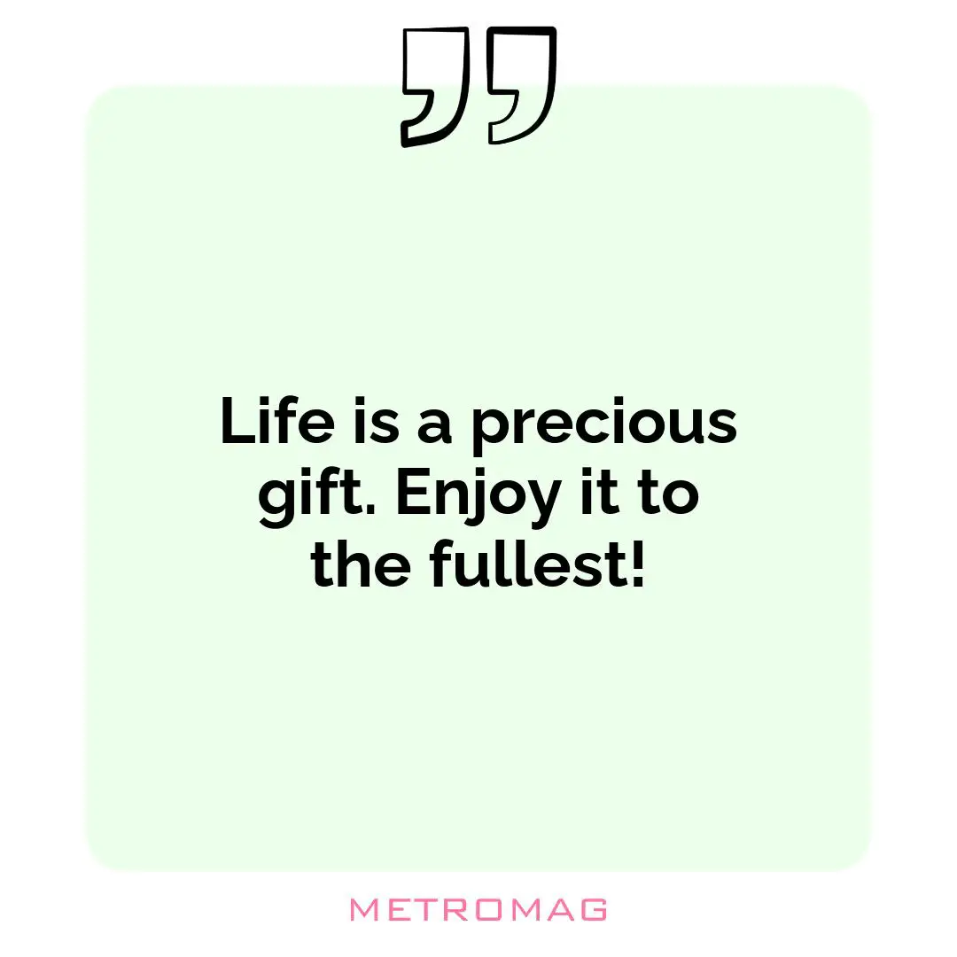 Life is a precious gift. Enjoy it to the fullest!