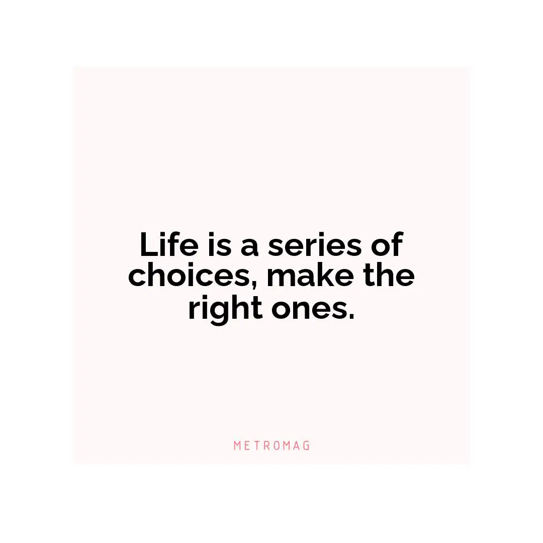 Life is a series of choices, make the right ones.