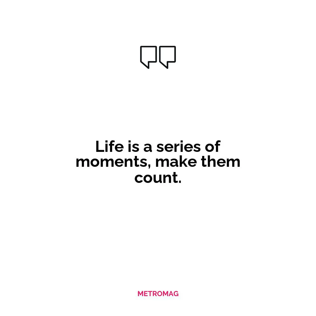 Life is a series of moments, make them count.