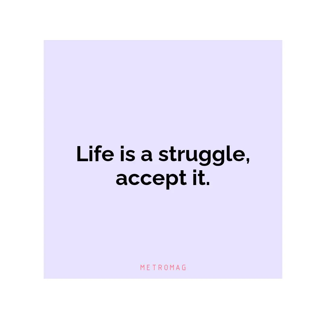 Life is a struggle, accept it.