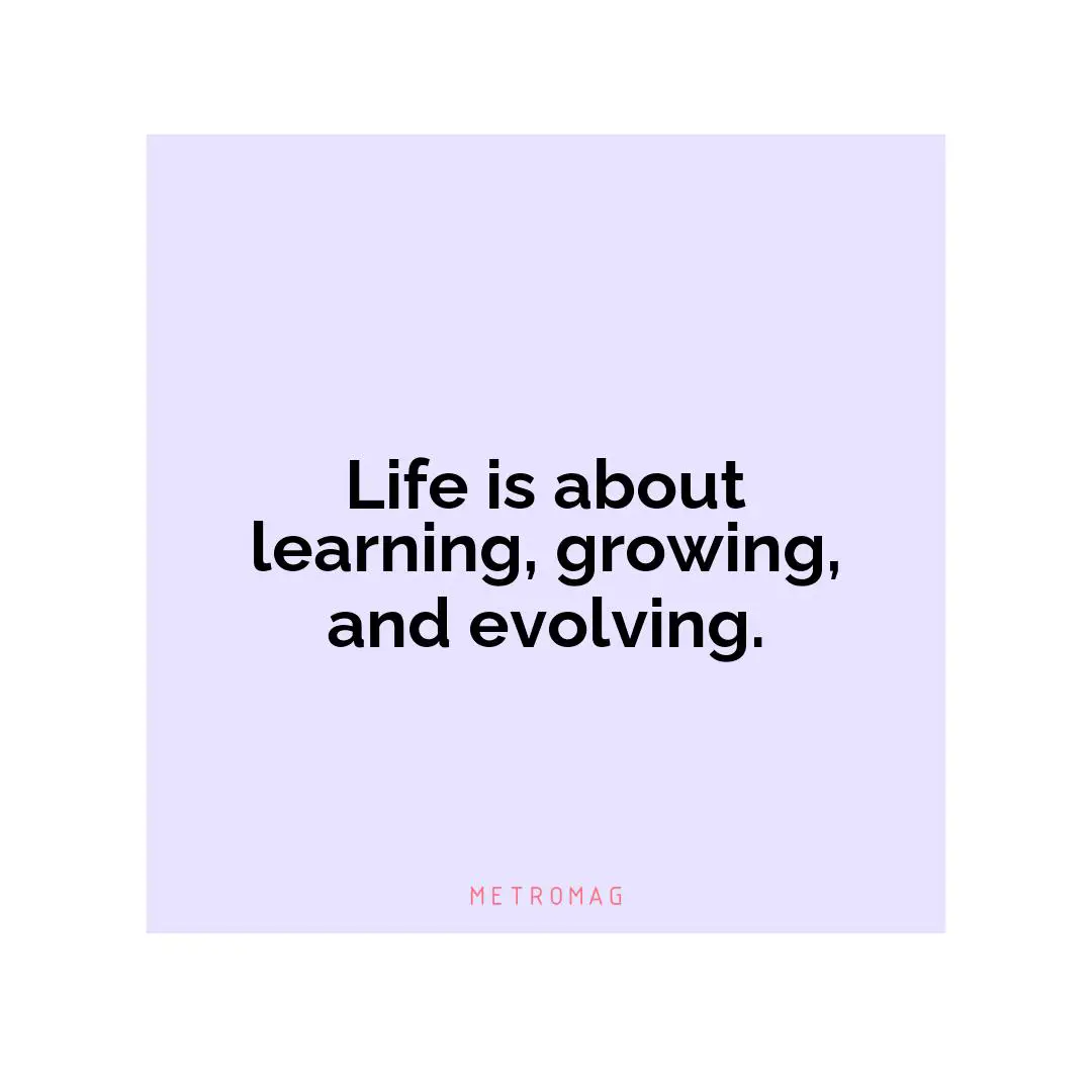 Life is about learning, growing, and evolving.
