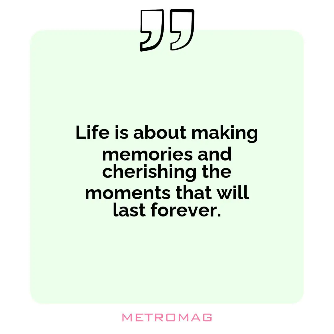 Life is about making memories and cherishing the moments that will last forever.