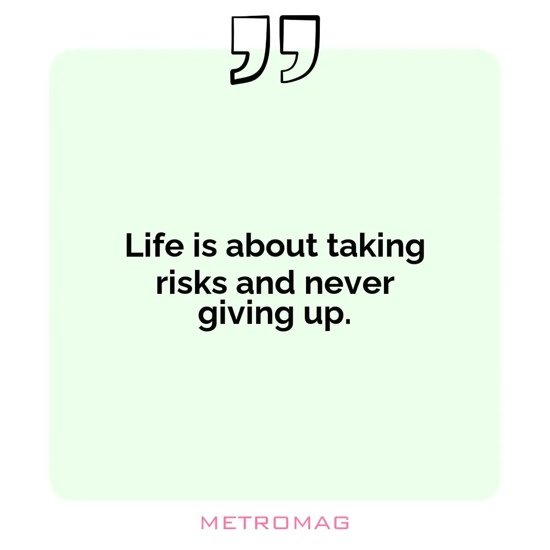 Life is about taking risks and never giving up.
