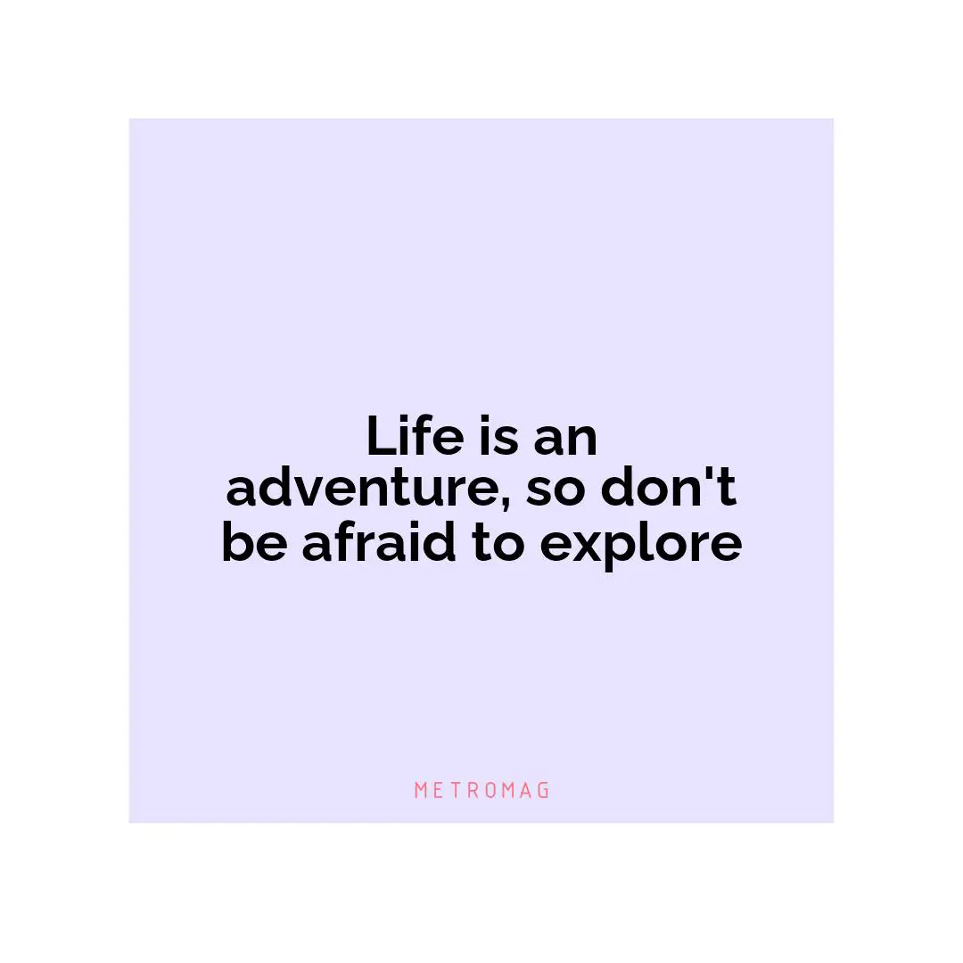 Life is an adventure, so don't be afraid to explore