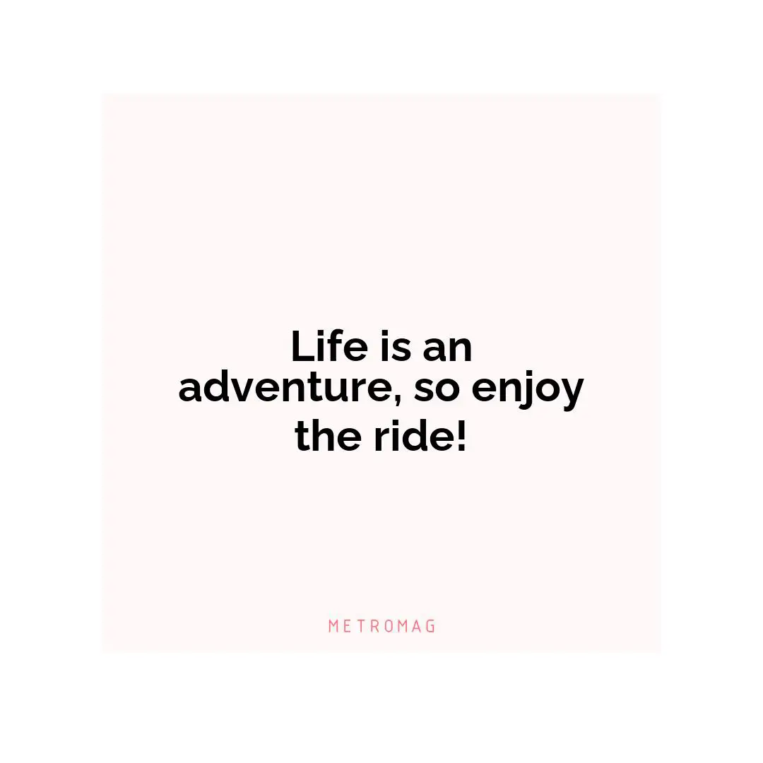 Life is an adventure, so enjoy the ride!
