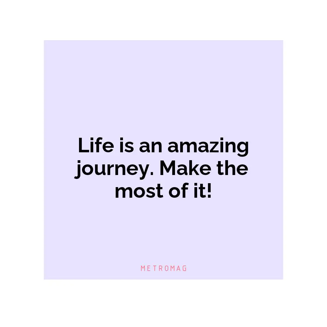 Life is an amazing journey. Make the most of it!