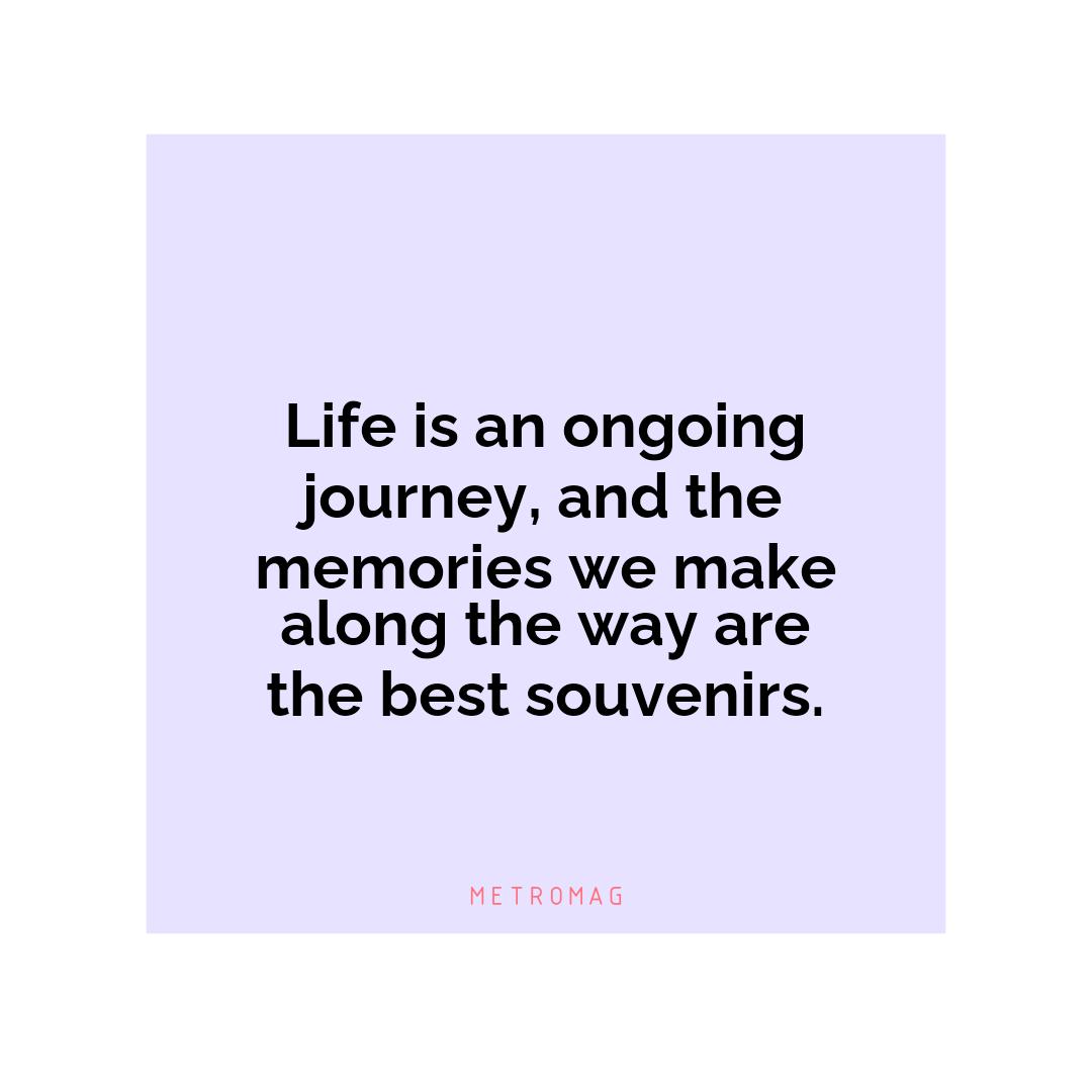Life is an ongoing journey, and the memories we make along the way are the best souvenirs.