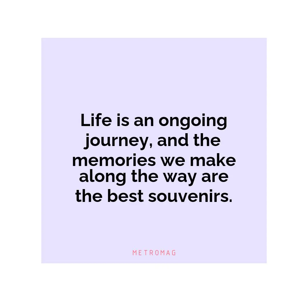 Life is an ongoing journey, and the memories we make along the way are the best souvenirs.