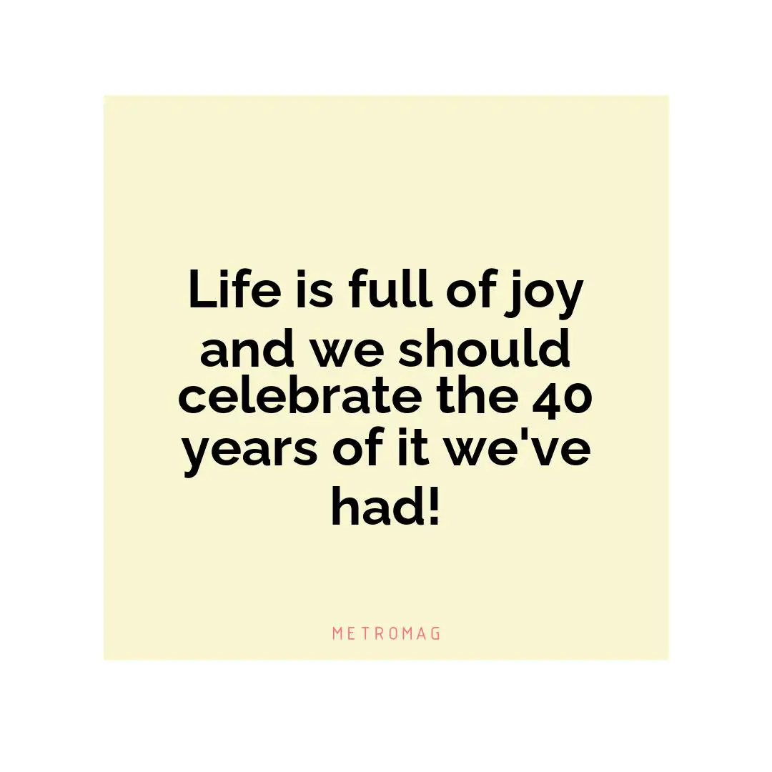 Life is full of joy and we should celebrate the 40 years of it we've had!