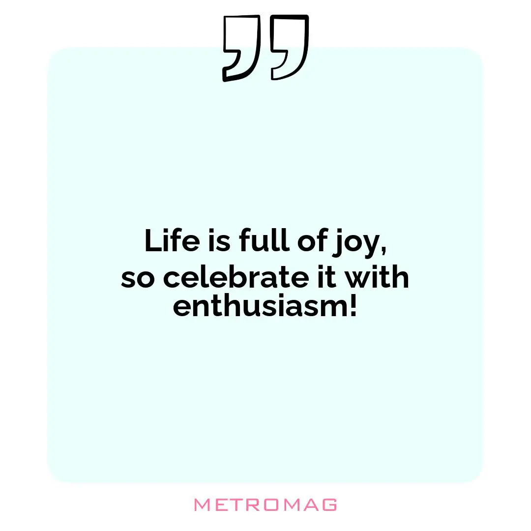 Life is full of joy, so celebrate it with enthusiasm!
