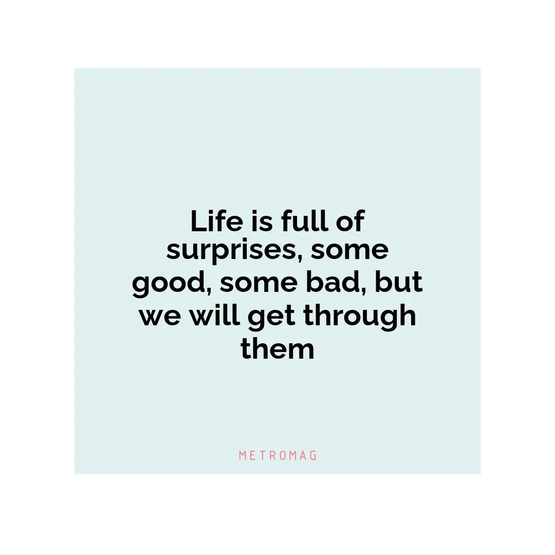 Life is full of surprises, some good, some bad, but we will get through them