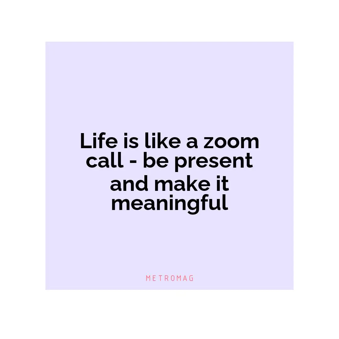 Life is like a zoom call - be present and make it meaningful