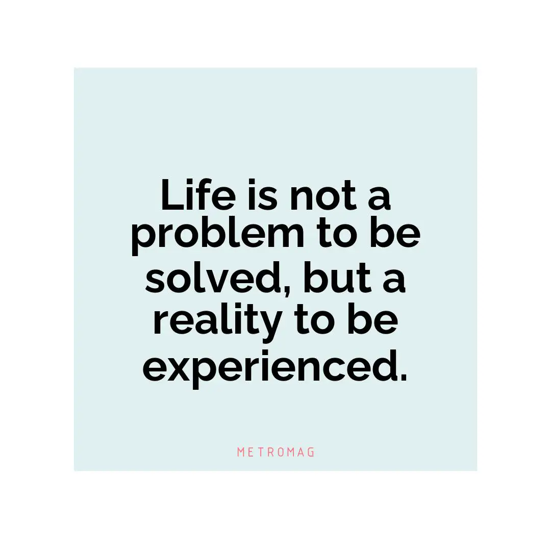 Life is not a problem to be solved, but a reality to be experienced.