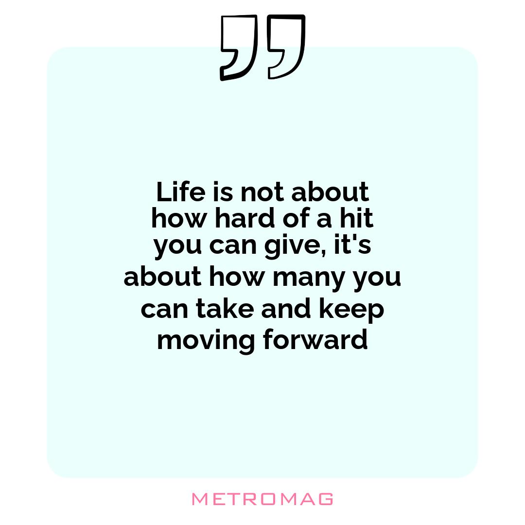 Life is not about how hard of a hit you can give, it's about how many you can take and keep moving forward