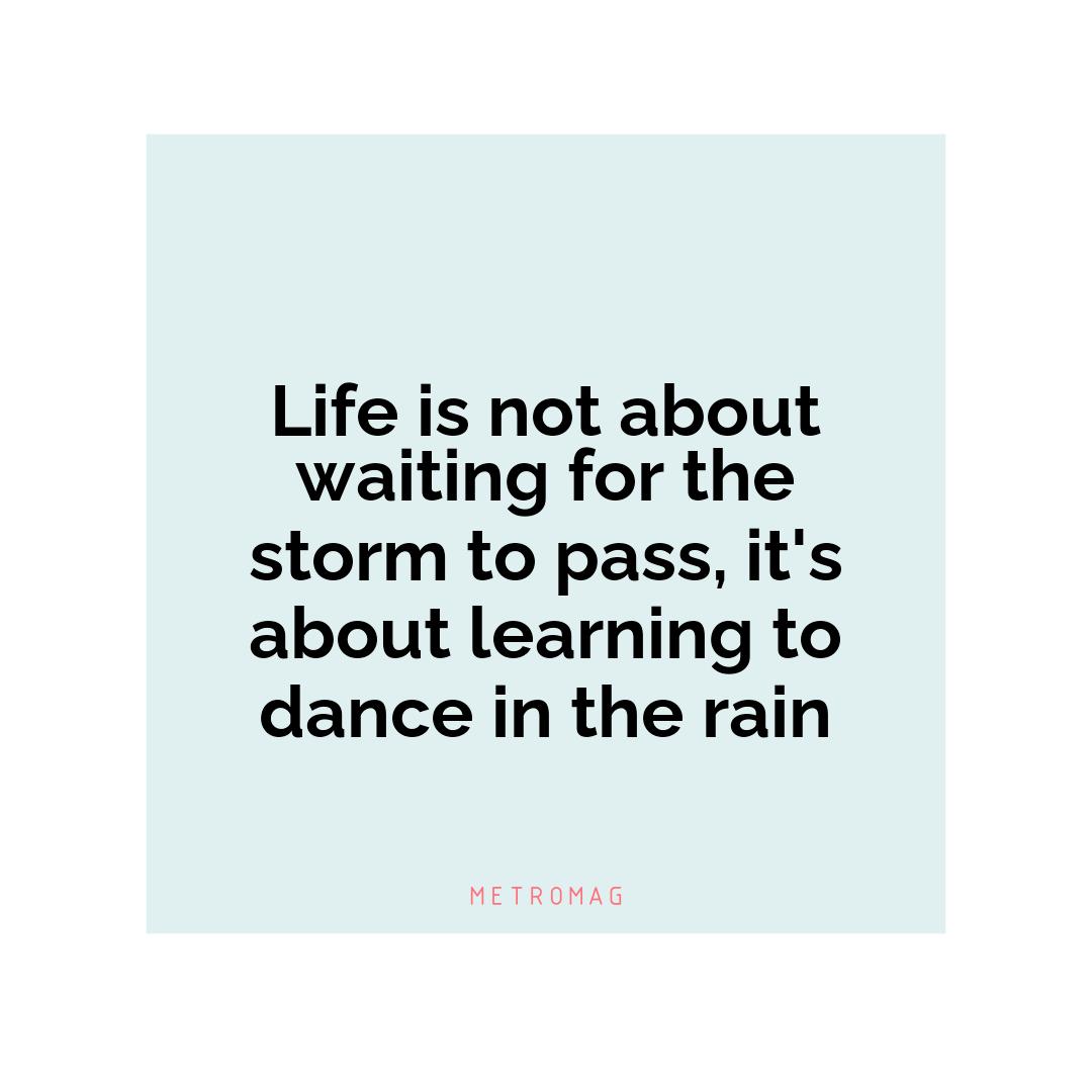 Life is not about waiting for the storm to pass, it's about learning to dance in the rain