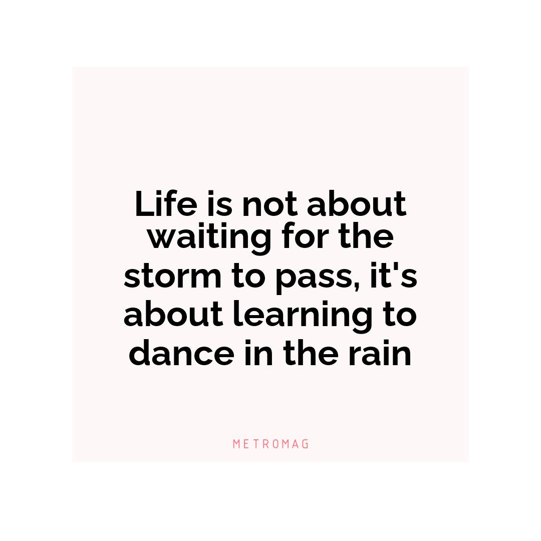 Life is not about waiting for the storm to pass, it's about learning to dance in the rain