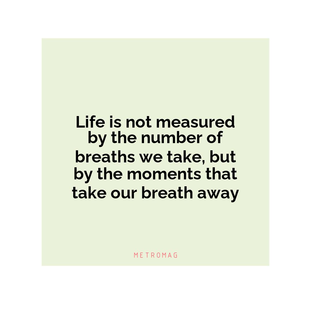 Life is not measured by the number of breaths we take, but by the moments that take our breath away