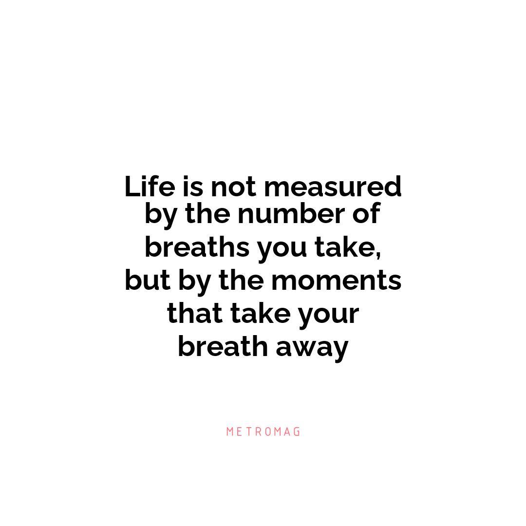 Life is not measured by the number of breaths you take, but by the moments that take your breath away