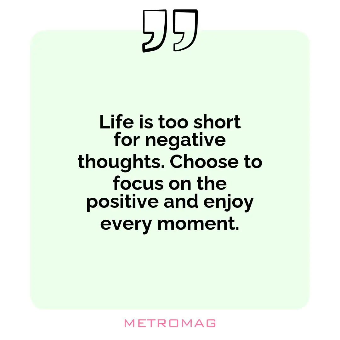 Life is too short for negative thoughts. Choose to focus on the positive and enjoy every moment.