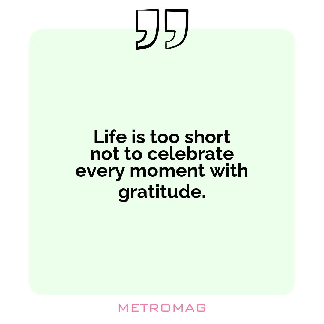 Life is too short not to celebrate every moment with gratitude.