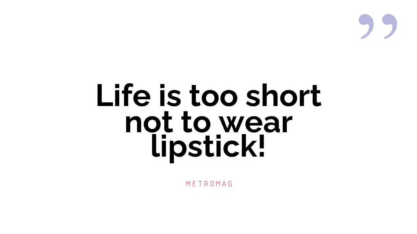 Life is too short not to wear lipstick!