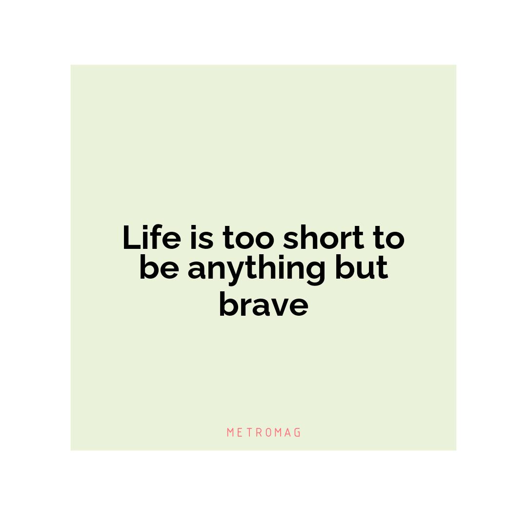 Life is too short to be anything but brave