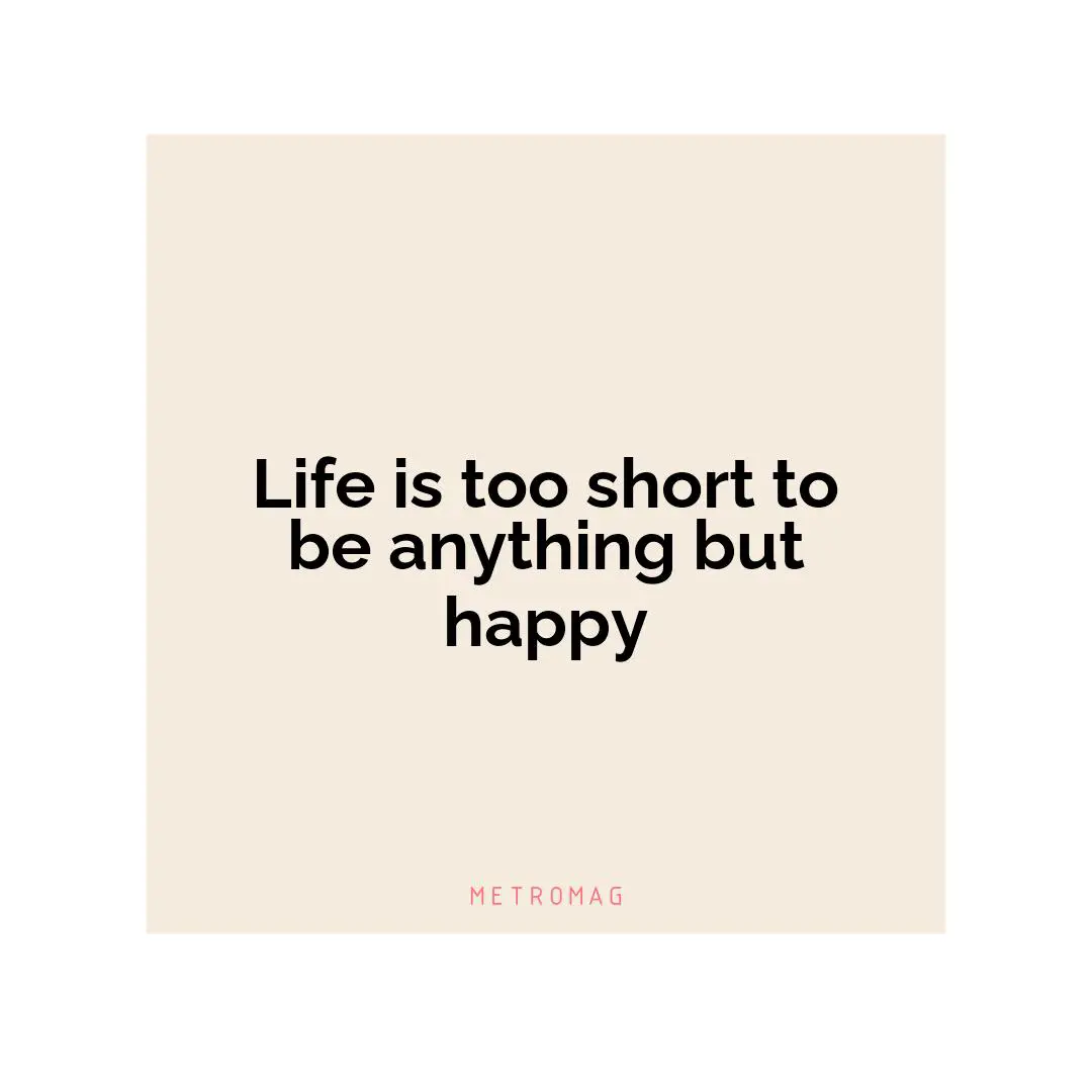 Life is too short to be anything but happy