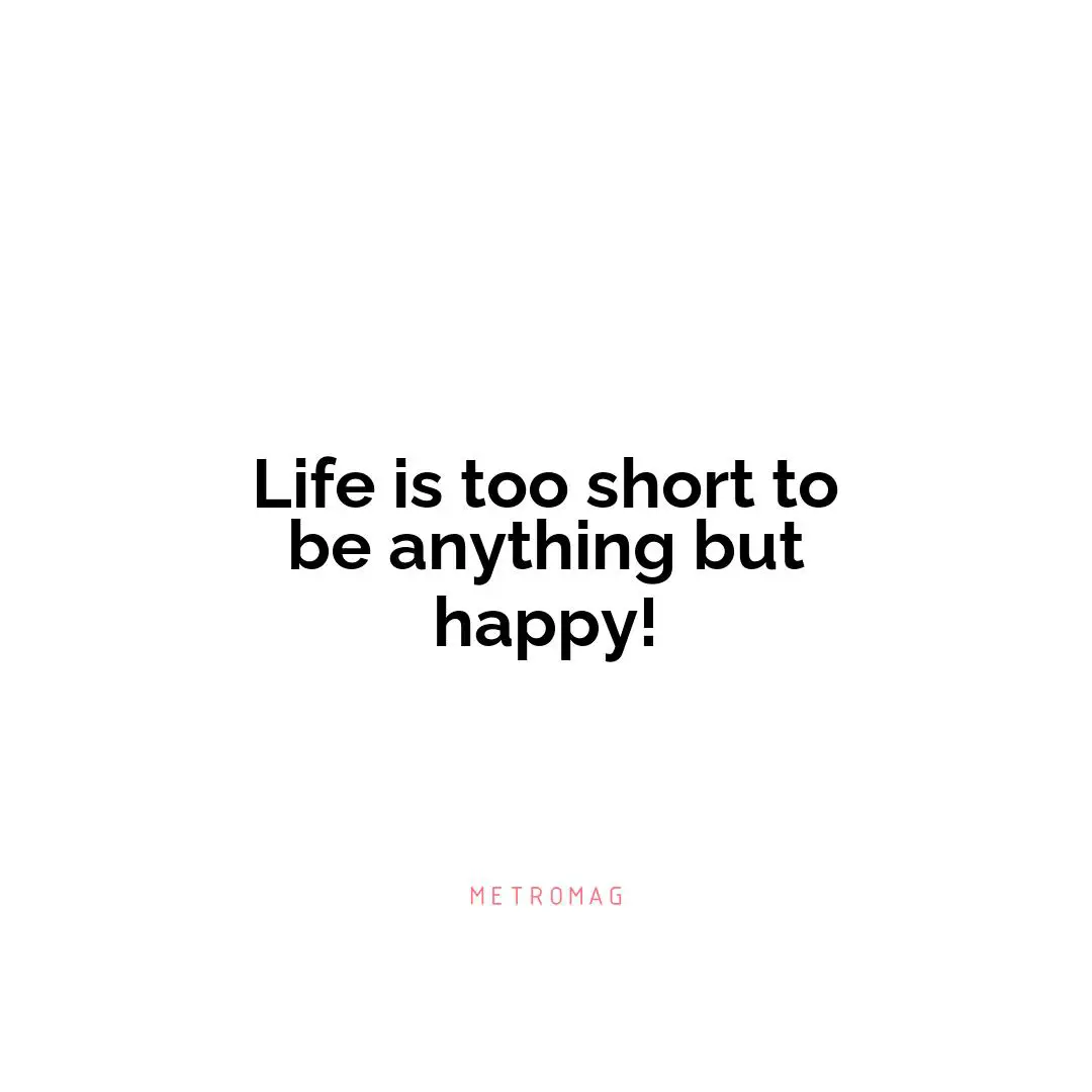 Life is too short to be anything but happy!