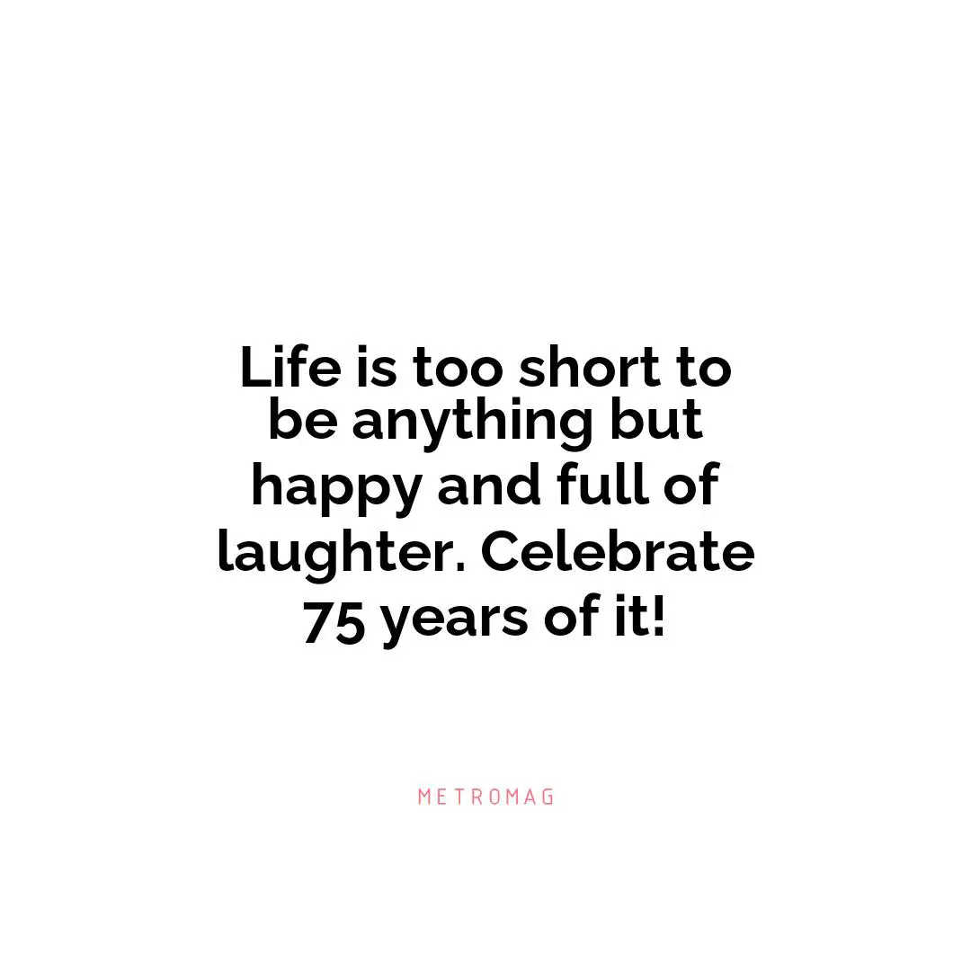 Life is too short to be anything but happy and full of laughter. Celebrate 75 years of it!