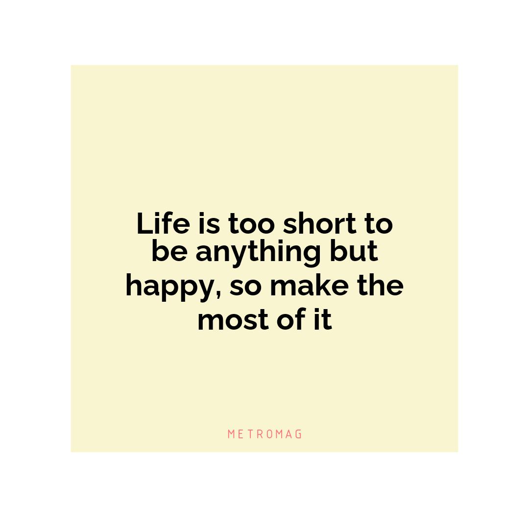 Life is too short to be anything but happy, so make the most of it