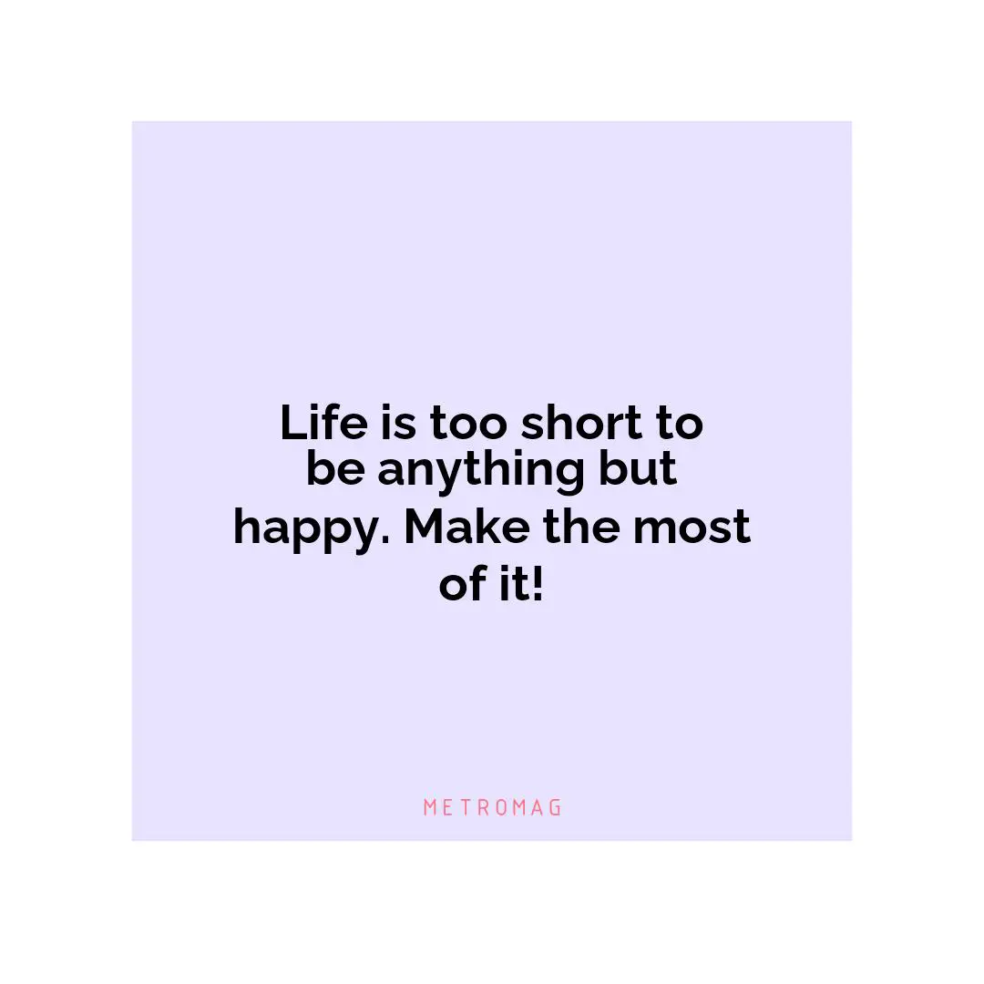 Life is too short to be anything but happy. Make the most of it!
